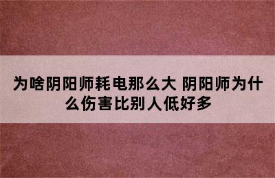 为啥阴阳师耗电那么大 阴阳师为什么伤害比别人低好多